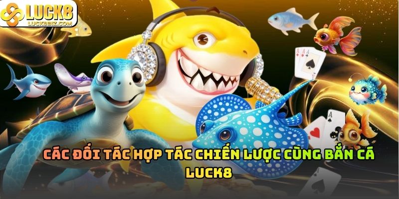 Các Đối Tác Hợp Tác Chiến Lược Cùng Bắn Cá Luck8